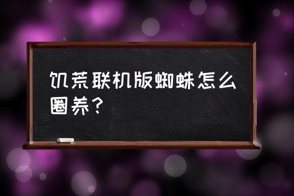 我的世界怎么防止蜘蛛向上爬 饥荒联机版蜘蛛怎么圈养？