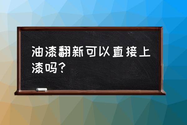 防腐木翻新刷油方法 油漆翻新可以直接上漆吗? 防腐木翻新刷油方法 油漆翻新可以直接上漆吗?
