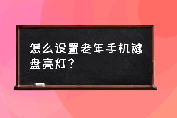 老人手机按键哪里设置亮度 怎么设置老年手机键盘亮灯? 老人手机按键哪里设置亮度 怎么设置老年手机键盘亮灯?