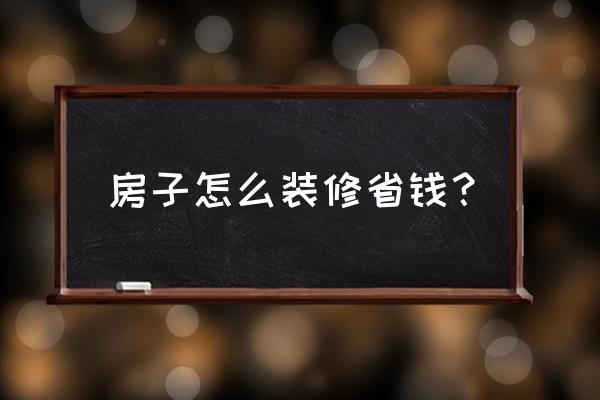 省钱高端装修 房子怎么装修省钱? 省钱高端装修 房子怎么装修省钱?