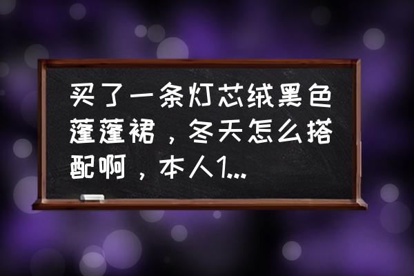 米色羊羔绒长外套如何搭配 买了一条灯芯绒黑色蓬蓬裙，冬天怎么搭配啊，本人155cm，娇小型的，皮肤白，求高人指点，急啊？