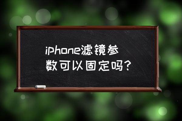 苹果色彩滤镜是关着好还是开着好 iphone滤镜参数可以固定吗？