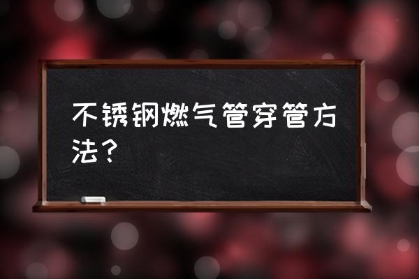 家用不锈钢燃气管怎么接 不锈钢燃气管穿管方法？
