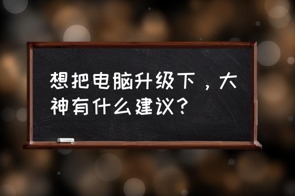 电脑慢卡解决方法 想把电脑升级下，大神有什么建议？