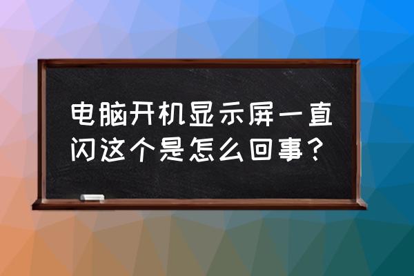 电脑屏幕出现一闪一闪的怎么解决 电脑开机显示屏一直闪这个是怎么回事? 电脑屏幕出现一闪一闪的怎么解决 电脑开机显示屏一直闪这个是怎么回事?