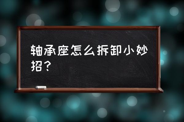 轴承和轴承座可以拆开吗 轴承座怎么拆卸小妙招？