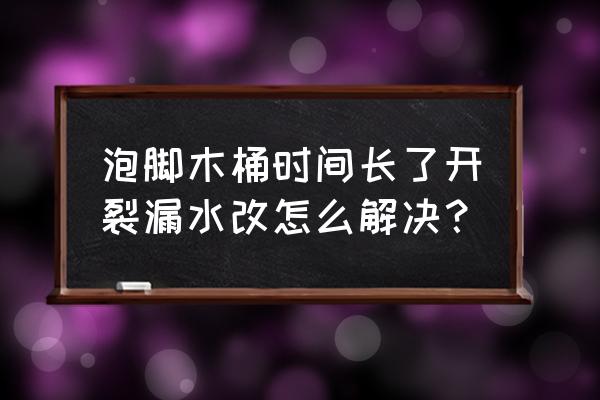 洗脚木桶长期不用漏水怎么办 泡脚木桶时间长了开裂漏水改怎么解决？