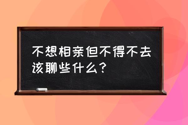 相亲时都聊些什么比较好一点 不想相亲但不得不去该聊些什么? 相亲时都聊些什么比较好一点 不想相亲但不得不去该聊些什么?