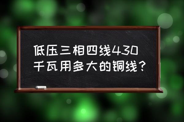 430个千瓦电炉用几大电线 低压三相四线430千瓦用多大的铜线? 430个千瓦电炉用几大电线 低压三相四线430千瓦用多大的铜线?