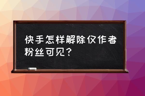快手作品只有粉丝能看到怎么办 快手怎样解除仅作者粉丝可见？