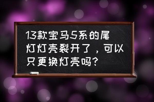 宝马5系后灯外壳多少钱一个 13款宝马5系的尾灯灯壳裂开了,可以只更换灯壳吗? 宝马5系后灯外壳多少钱一个 13款宝马5系的尾灯灯壳裂开了,可以只更换灯壳吗?