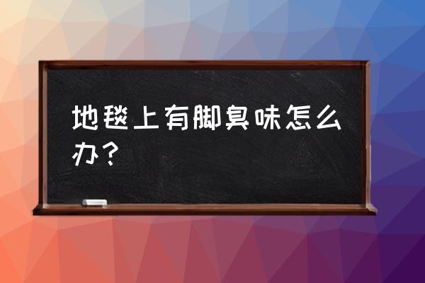 如何去除地毯上的脚臭味 地毯上有脚臭味怎么办? 如何去除地毯上的脚臭味 地毯上有脚臭味怎么办?