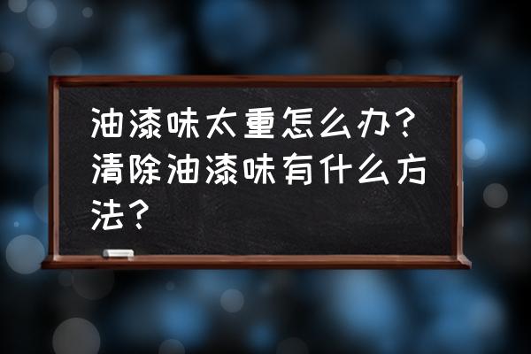 什么能去掉油漆味 油漆味太重怎么办?清除油漆味有什么方法? 什么能去掉油漆味 油漆味太重怎么办?清除油漆味有什么方法?