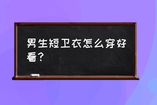 秋天男生帅气穿搭 男生短卫衣怎么穿好看？