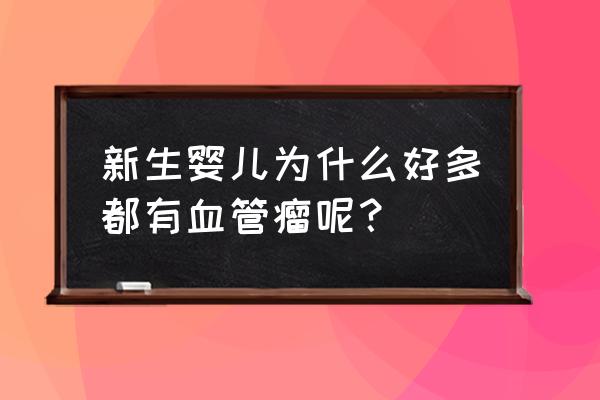 婴儿血管瘤是怎么引起的严重吗 新生婴儿为什么好多都有血管瘤呢? 婴儿血管瘤是怎么引起的严重吗 新生婴儿为什么好多都有血管瘤呢?
