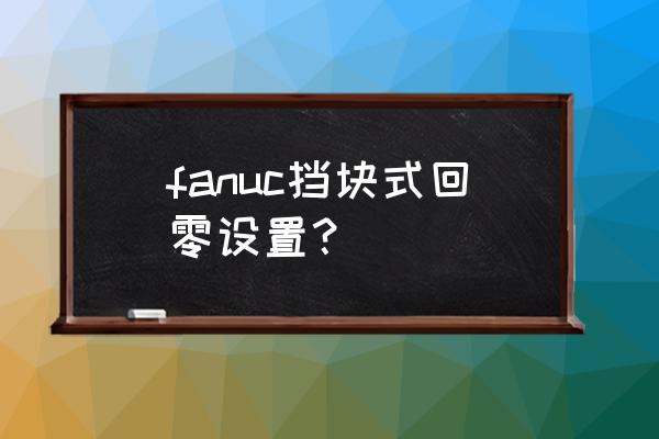 增量式编码器怎么回零 fanuc挡块式回零设置？