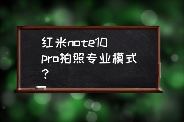 红米手机相机的专业模式吗 红米note10 pro拍照专业模式？