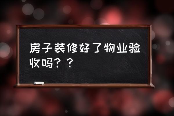 房子装修验收应注意什么 房子装修好了物业验收吗?? 房子装修验收应注意什么 房子装修好了物业验收吗??
