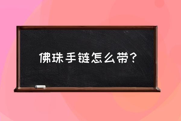 黑檀木佛珠手链怎么带 佛珠手链怎么带？