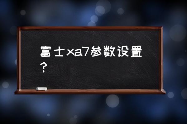 富士xa7什么水平 富士xa7参数设置？