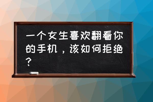 女朋友看对方手机正常吗 一个女生喜欢翻看你的手机,该如何拒绝? 女朋友看对方手机正常吗 一个女生喜欢翻看你的手机,该如何拒绝?