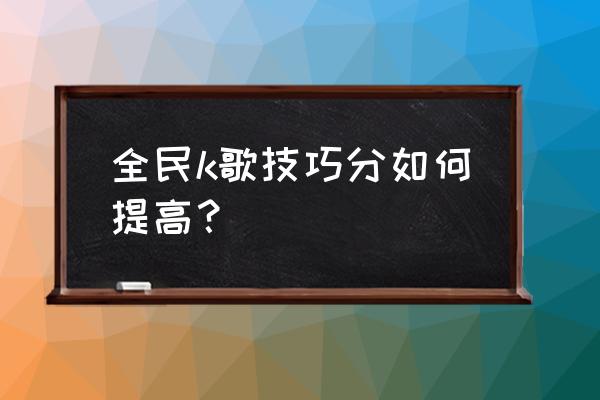 全民k歌高分技巧 全民k歌技巧分如何提高？