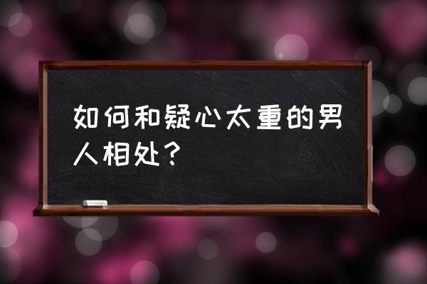 面对疑心重的男朋友怎么处理 如何和疑心太重的男人相处？