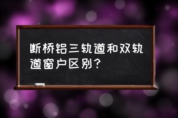 两轨和三轨推拉窗哪种好 断桥铝三轨道和双轨道窗户区别？
