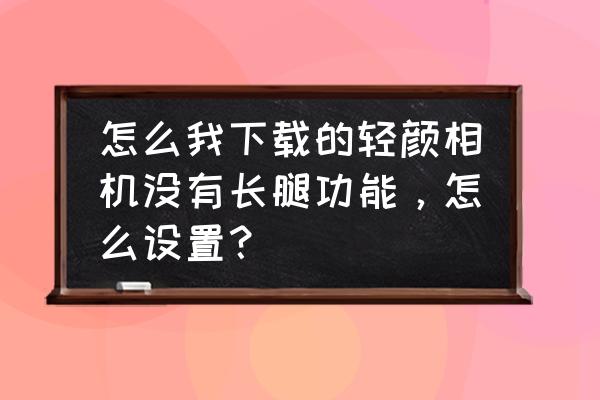怎么在轻颜相机发布自己的特效 怎么我下载的轻颜相机没有长腿功能,怎么设置? 怎么在轻颜相机发布自己的特效 怎么我下载的轻颜相机没有长腿功能,怎么设置?