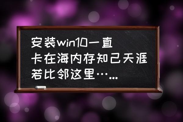 若比邻网入口 安装win10一直卡在海内存知己天涯若比邻这里……关机重启几次还是卡在这里? 若比邻网入口 安装win10一直卡在海内存知己天涯若比邻这里……关机重启几次还是卡在这里?