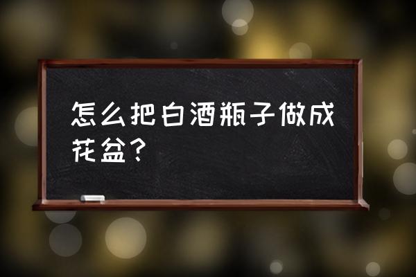 用玻璃瓶做花盆简单又好看 怎么把白酒瓶子做成花盆？