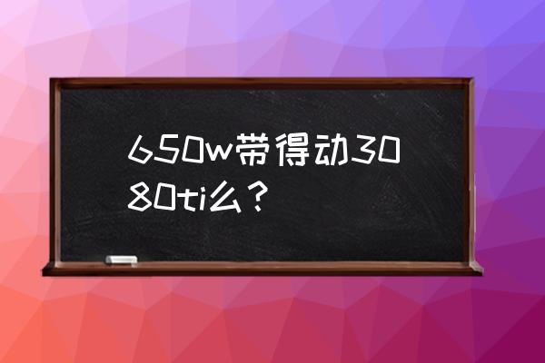 3080ti对标40系哪款 650w带得动3080ti么？