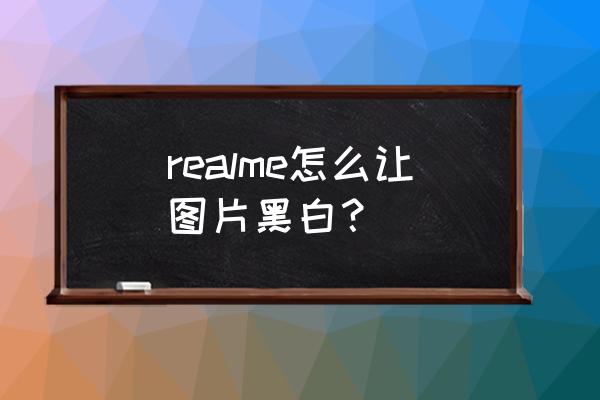 真我q3s怎么设置黑白名单 realme怎么让图片黑白？