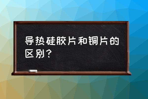 导热硅胶片和导热膏哪个好 导热硅胶片和铜片的区别？