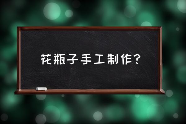 幼儿花瓶手工制作 花瓶子手工制作？