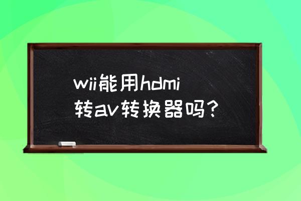显示器专用4k转换器av 转vga wii能用hdmi转av转换器吗？