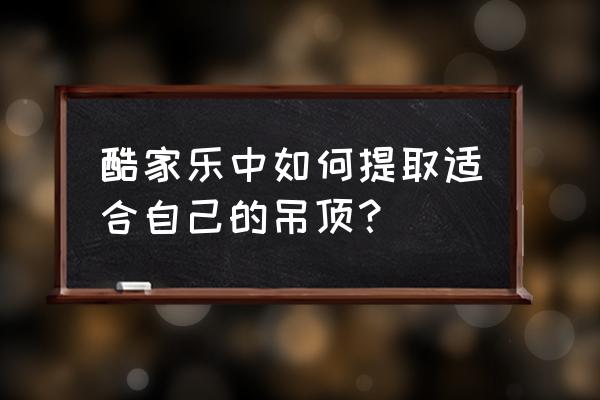 酷家乐吊顶设计教程 新手 酷家乐中如何提取适合自己的吊顶？