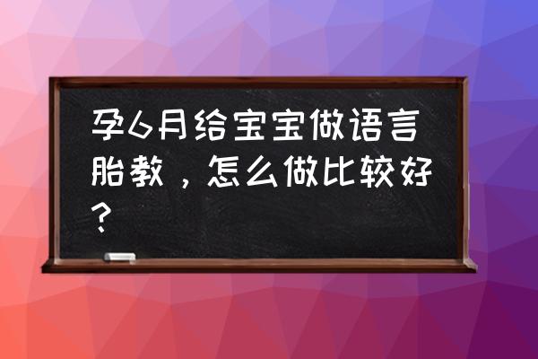 胎教要怎么跟宝宝说话 孕6月给宝宝做语言胎教,怎么做比较好? 胎教要怎么跟宝宝说话 孕6月给宝宝做语言胎教,怎么做比较好?