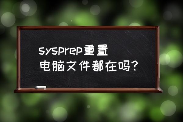 windows7sysprep重置后无法启动 sysprep重置电脑文件都在吗？