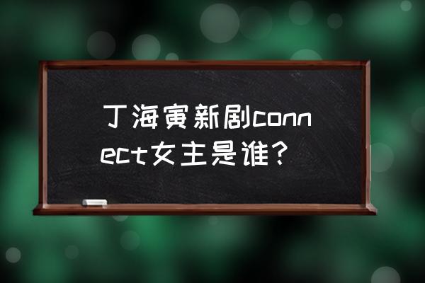 教你秒变韩剧女主 丁海寅新剧connect女主是谁? 教你秒变韩剧女主 丁海寅新剧connect女主是谁?
