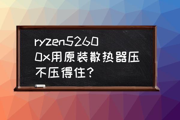 2600用原装散热器够吗 ryzen52600x用原装散热器压不压得住？