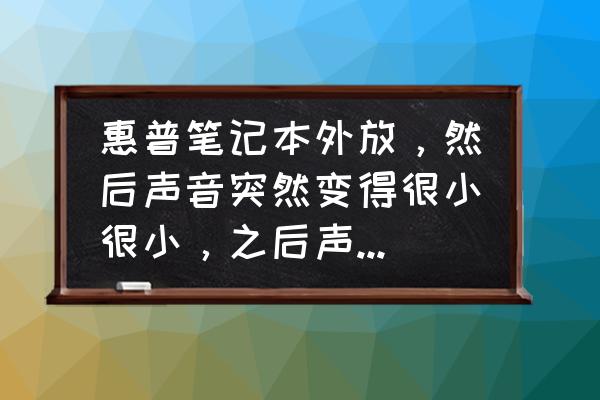 hp笔记本外放声音小 惠普笔记本外放，然后声音突然变得很小很小，之后声音又正常了？