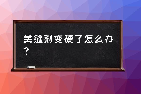 美缝剂硬了怎么清理掉 美缝剂变硬了怎么办？