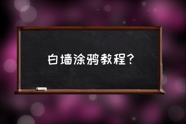 墙体涂鸦步骤 白墙涂鸦教程? 墙体涂鸦步骤 白墙涂鸦教程?