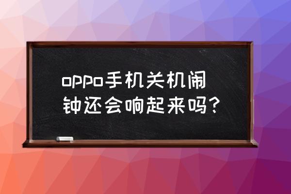 oppo手机的关机闹钟如何设置 oppo手机关机闹钟还会响起来吗？