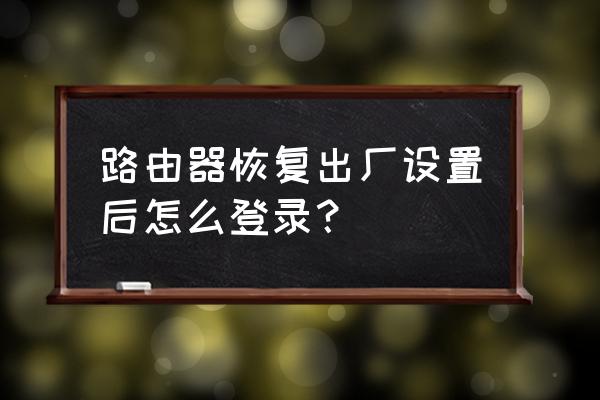路由器恢复出厂设置之后怎么登陆 路由器恢复出厂设置后怎么登录？
