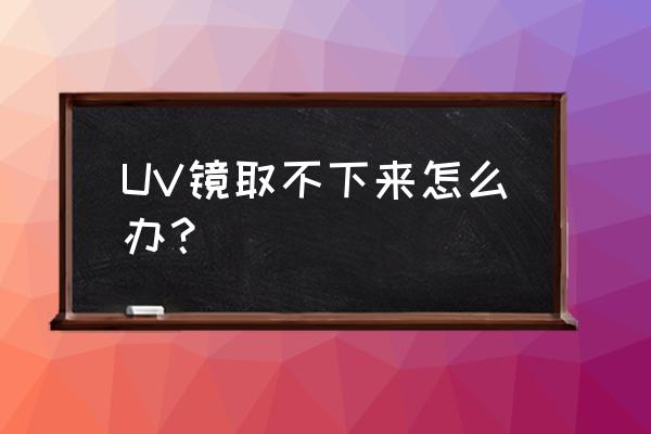 单反相机uv镜取不下来怎么回事 UV镜取不下来怎么办？