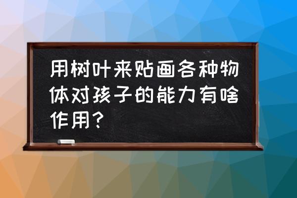 亲子活动手工树叶怎么做 用树叶来贴画各种物体对孩子的能力有啥作用？