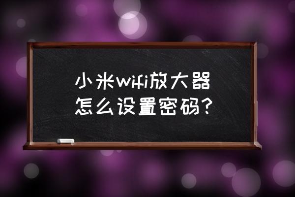 小米无线路由器扩展怎么设置密码 小米wifi放大器怎么设置密码? 小米无线路由器扩展怎么设置密码 小米wifi放大器怎么设置密码?
