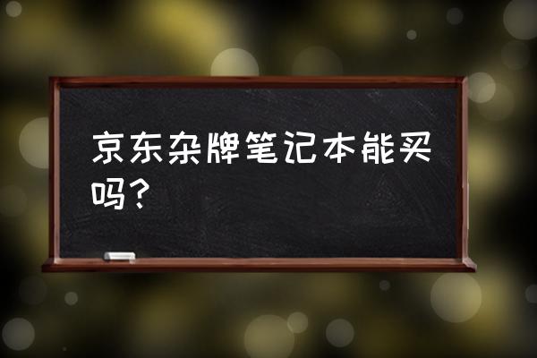 京东自己品牌笔记本怎么样 京东杂牌笔记本能买吗？